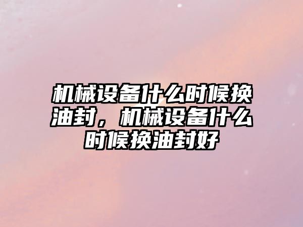 機(jī)械設(shè)備什么時(shí)候換油封，機(jī)械設(shè)備什么時(shí)候換油封好