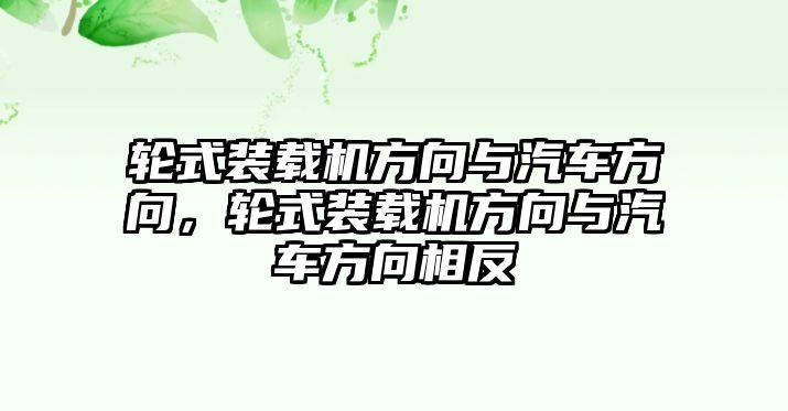 輪式裝載機方向與汽車方向，輪式裝載機方向與汽車方向相反