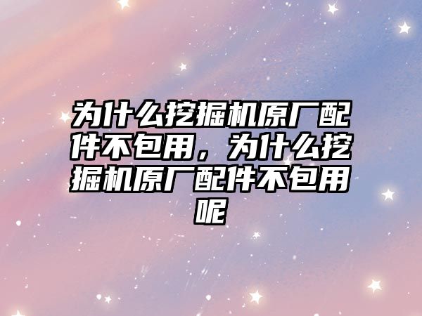 為什么挖掘機原廠配件不包用，為什么挖掘機原廠配件不包用呢