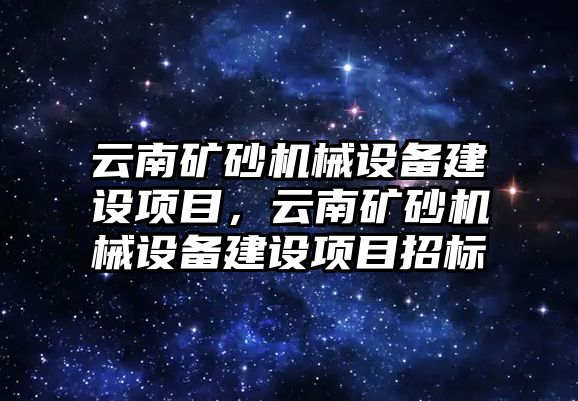 云南礦砂機械設備建設項目，云南礦砂機械設備建設項目招標