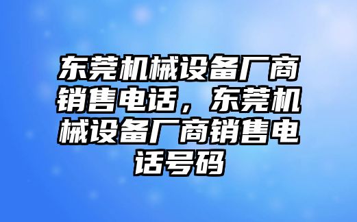 東莞機械設備廠商銷售電話，東莞機械設備廠商銷售電話號碼