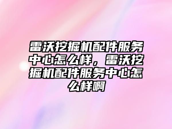 雷沃挖掘機配件服務中心怎么樣，雷沃挖掘機配件服務中心怎么樣啊