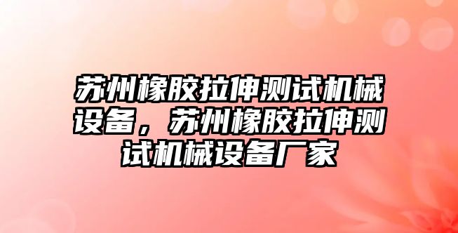 蘇州橡膠拉伸測試機械設備，蘇州橡膠拉伸測試機械設備廠家