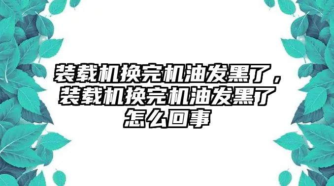 裝載機(jī)換完機(jī)油發(fā)黑了，裝載機(jī)換完機(jī)油發(fā)黑了怎么回事