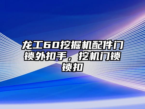 龍工60挖掘機配件門鎖外扣手，挖機門鎖鎖扣