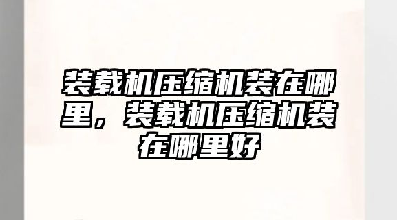 裝載機壓縮機裝在哪里，裝載機壓縮機裝在哪里好