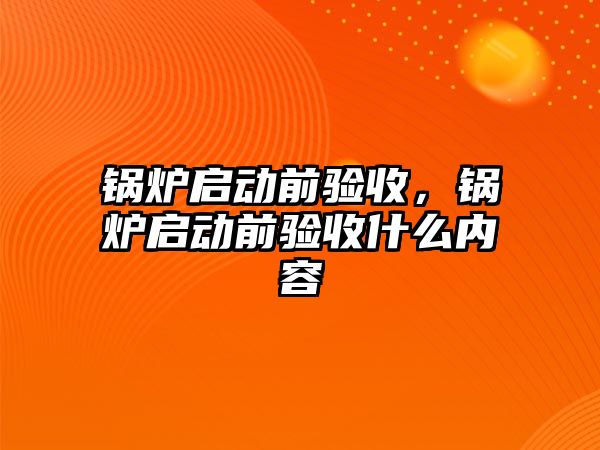 鍋爐啟動前驗收，鍋爐啟動前驗收什么內容