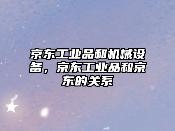 京東工業品和機械設備，京東工業品和京東的關系