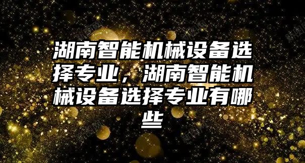 湖南智能機械設備選擇專業，湖南智能機械設備選擇專業有哪些