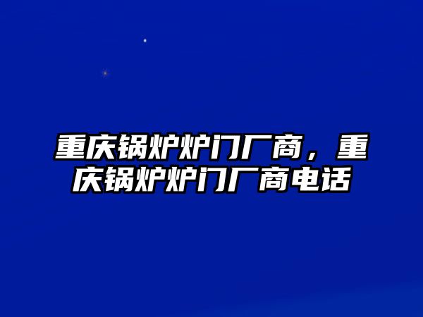 重慶鍋爐爐門(mén)廠商，重慶鍋爐爐門(mén)廠商電話