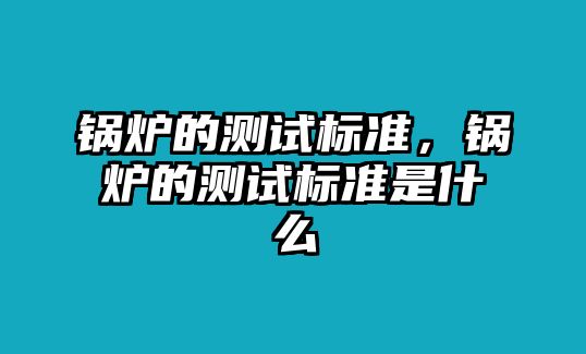 鍋爐的測試標準，鍋爐的測試標準是什么