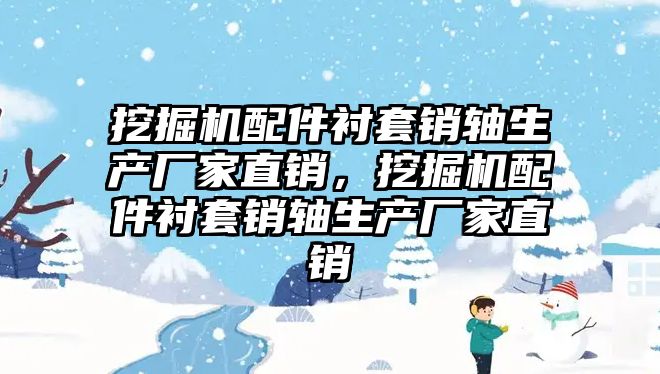 挖掘機配件襯套銷軸生產廠家直銷，挖掘機配件襯套銷軸生產廠家直銷