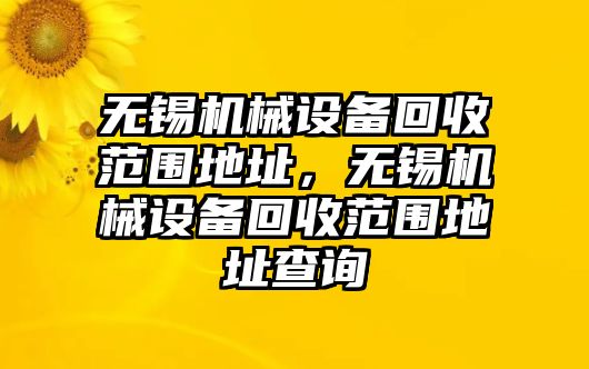 無錫機(jī)械設(shè)備回收范圍地址，無錫機(jī)械設(shè)備回收范圍地址查詢