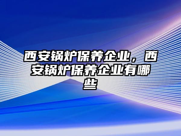 西安鍋爐保養企業，西安鍋爐保養企業有哪些