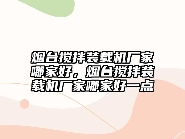 煙臺攪拌裝載機廠家哪家好，煙臺攪拌裝載機廠家哪家好一點