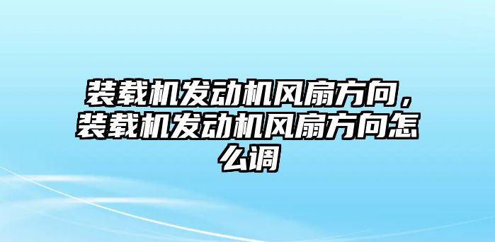 裝載機(jī)發(fā)動(dòng)機(jī)風(fēng)扇方向，裝載機(jī)發(fā)動(dòng)機(jī)風(fēng)扇方向怎么調(diào)