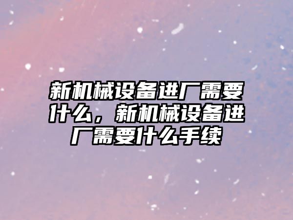 新機械設備進廠需要什么，新機械設備進廠需要什么手續(xù)