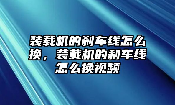 裝載機的剎車線怎么換，裝載機的剎車線怎么換視頻