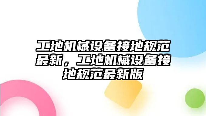 工地機械設備接地規范最新，工地機械設備接地規范最新版