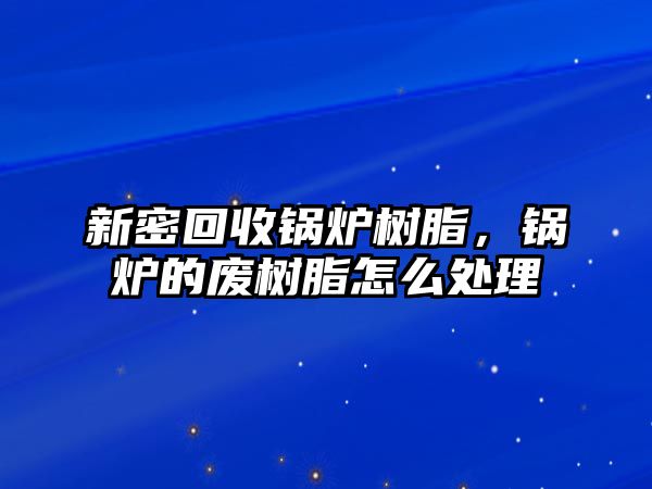 新密回收鍋爐樹脂，鍋爐的廢樹脂怎么處理