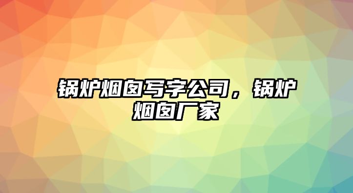 鍋爐煙囪寫字公司，鍋爐煙囪廠家