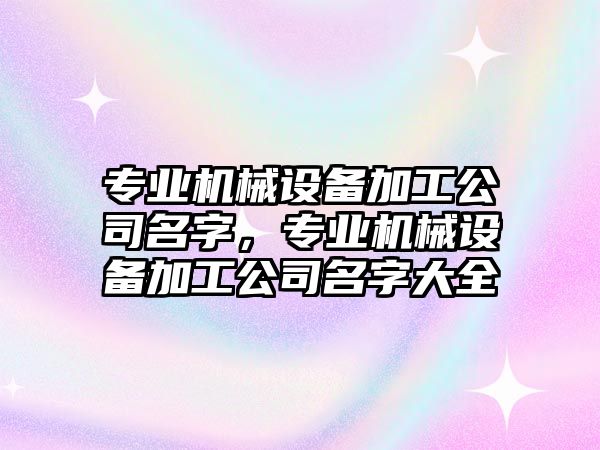 專業機械設備加工公司名字，專業機械設備加工公司名字大全