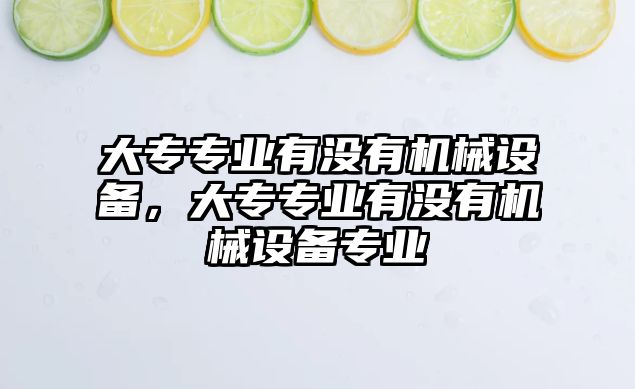 大專專業(yè)有沒有機械設(shè)備，大專專業(yè)有沒有機械設(shè)備專業(yè)