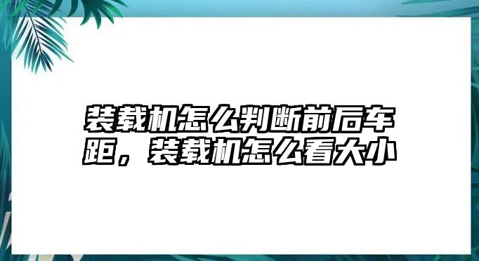 裝載機(jī)怎么判斷前后車距，裝載機(jī)怎么看大小