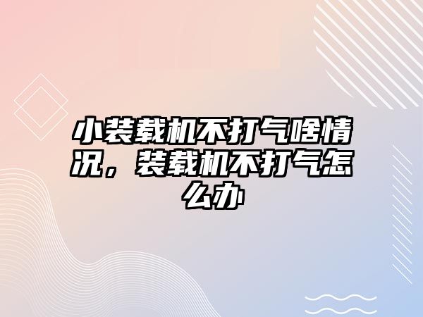 小裝載機不打氣啥情況，裝載機不打氣怎么辦