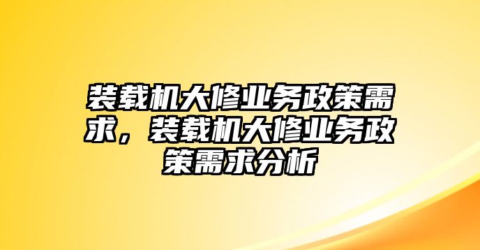 裝載機大修業務政策需求，裝載機大修業務政策需求分析