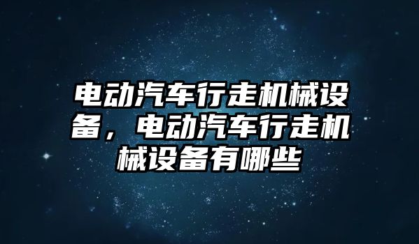 電動汽車行走機械設備，電動汽車行走機械設備有哪些