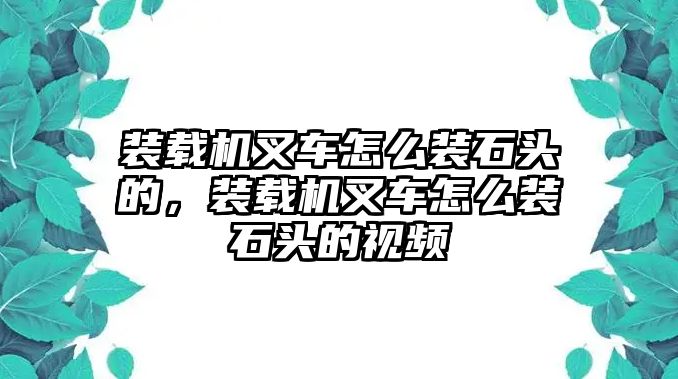 裝載機叉車怎么裝石頭的，裝載機叉車怎么裝石頭的視頻