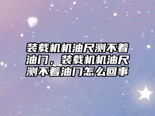 裝載機機油尺測不著油門，裝載機機油尺測不著油門怎么回事