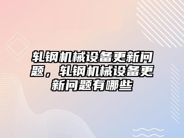 軋鋼機械設(shè)備更新問題，軋鋼機械設(shè)備更新問題有哪些