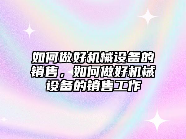 如何做好機械設(shè)備的銷售，如何做好機械設(shè)備的銷售工作