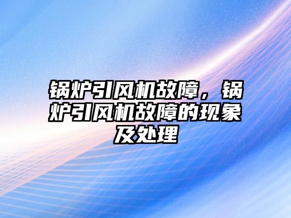 鍋爐引風機故障，鍋爐引風機故障的現象及處理