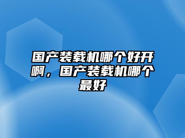 國產裝載機哪個好開啊，國產裝載機哪個最好