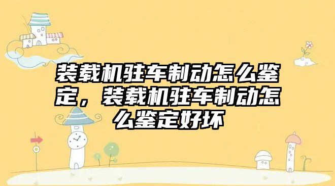 裝載機駐車制動怎么鑒定，裝載機駐車制動怎么鑒定好壞