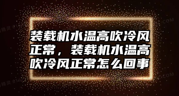 裝載機水溫高吹冷風正常，裝載機水溫高吹冷風正常怎么回事