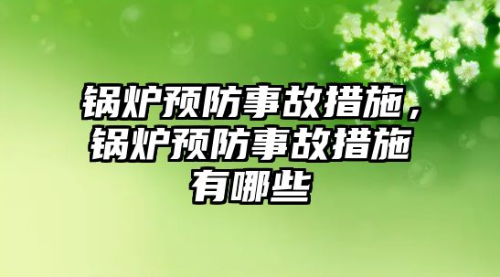 鍋爐預防事故措施，鍋爐預防事故措施有哪些