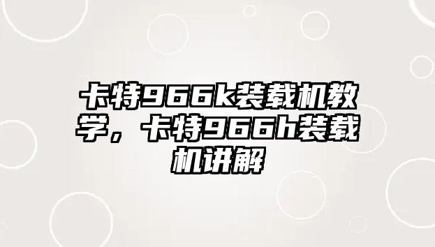 卡特966k裝載機教學，卡特966h裝載機講解