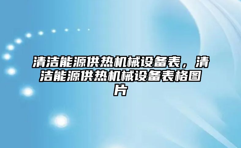 清潔能源供熱機械設備表，清潔能源供熱機械設備表格圖片