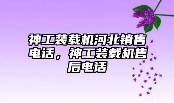 神工裝載機河北銷售電話，神工裝載機售后電話