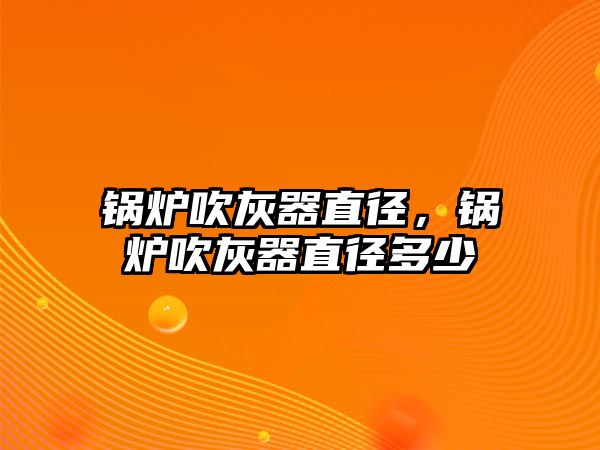 鍋爐吹灰器直徑，鍋爐吹灰器直徑多少