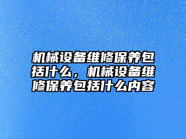 機械設備維修保養包括什么，機械設備維修保養包括什么內容