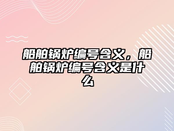 船舶鍋爐編號含義，船舶鍋爐編號含義是什么