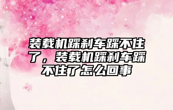 裝載機踩剎車踩不住了，裝載機踩剎車踩不住了怎么回事