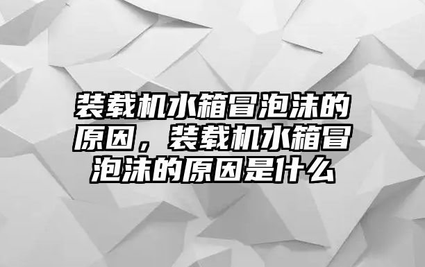 裝載機水箱冒泡沫的原因，裝載機水箱冒泡沫的原因是什么