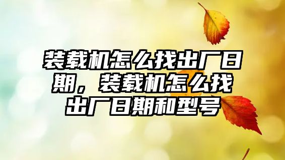 裝載機怎么找出廠日期，裝載機怎么找出廠日期和型號