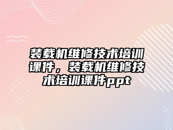 裝載機維修技術培訓課件，裝載機維修技術培訓課件ppt